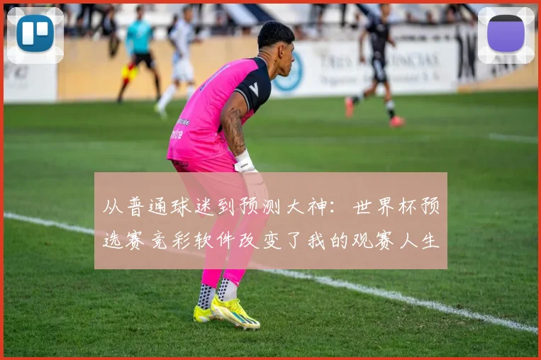 从普通球迷到预测大神：世界杯预选赛竞彩软件改变了我的观赛人生