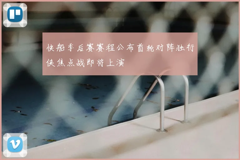 快船季后赛赛程公布首轮对阵独行侠焦点战即将上演