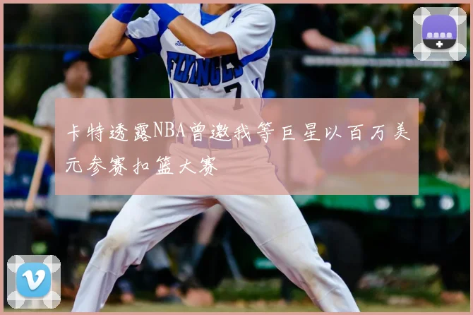 卡特透露NBA曾邀我等巨星以百万美元参赛扣篮大赛