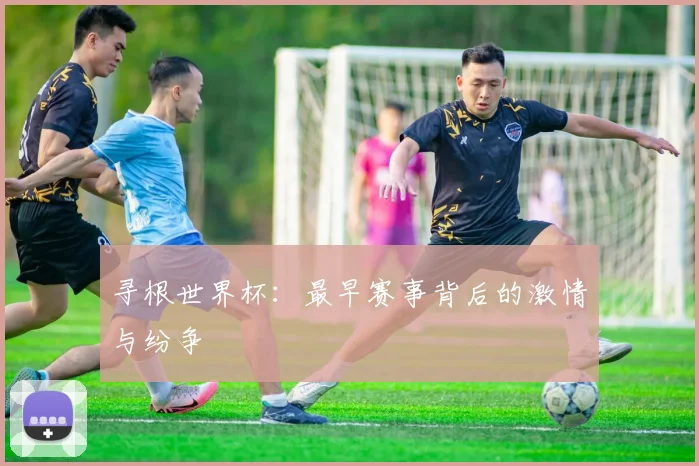 寻根世界杯：最早赛事背后的激情与纷争