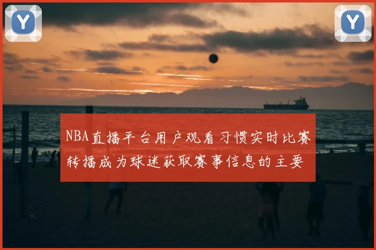 NBA直播平台用户观看习惯实时比赛转播成为球迷获取赛事信息的主要渠道