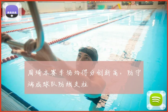周琦本赛季场均得分创新高，防守端成球队防线支柱