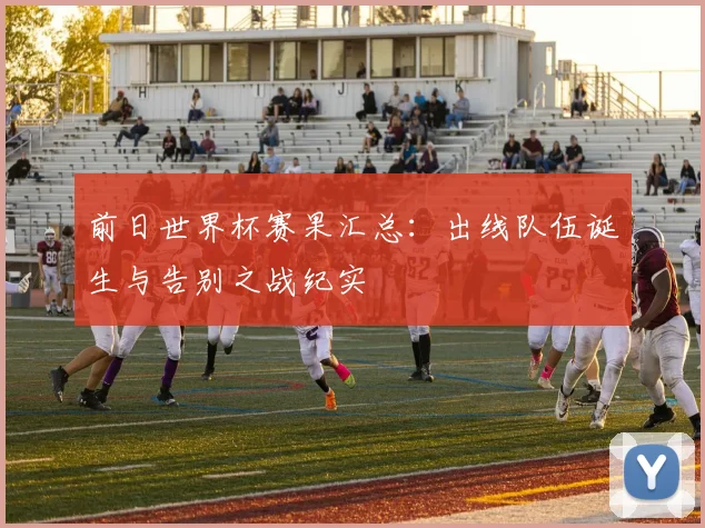 前日世界杯赛果汇总：出线队伍诞生与告别之战纪实