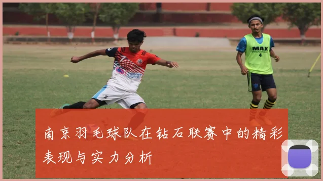 南京羽毛球队在钻石联赛中的精彩表现与实力分析