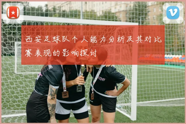 西安足球队个人能力分析及其对比赛表现的影响探讨