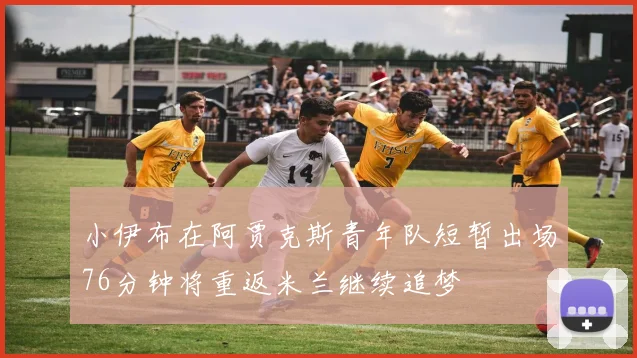 小伊布在阿贾克斯青年队短暂出场76分钟将重返米兰继续追梦