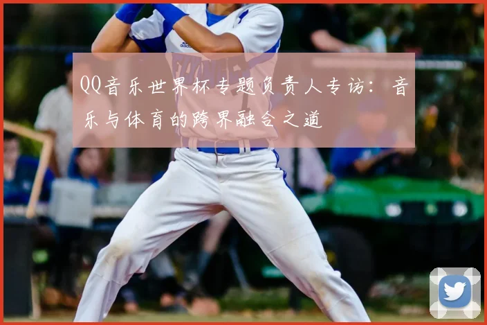 QQ音乐世界杯专题负责人专访：音乐与体育的跨界融合之道