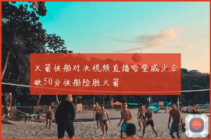 火箭快船对决视频直播哈登威少合砍50分快船险胜火箭