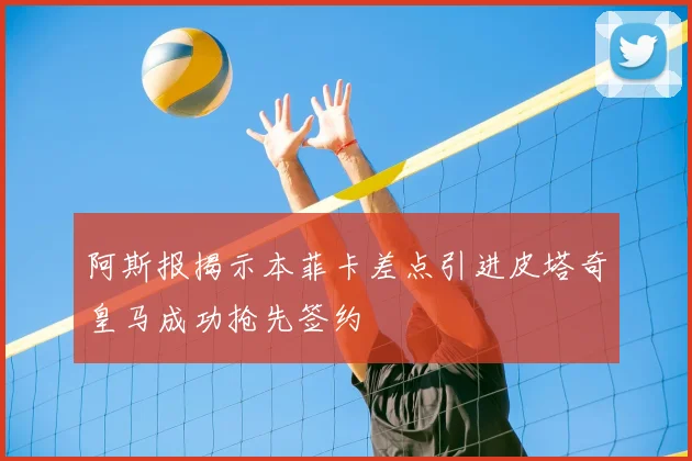 阿斯报揭示本菲卡差点引进皮塔奇皇马成功抢先签约