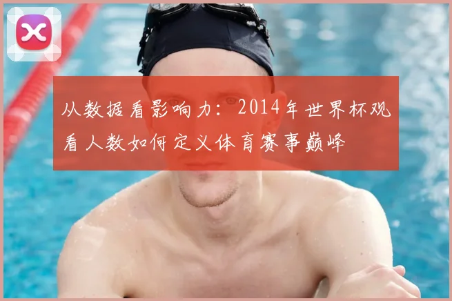 从数据看影响力：2014年世界杯观看人数如何定义体育赛事巅峰