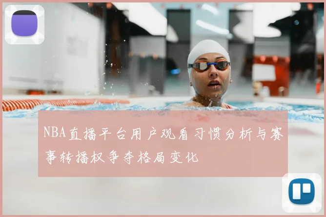 NBA直播平台用户观看习惯分析与赛事转播权争夺格局变化