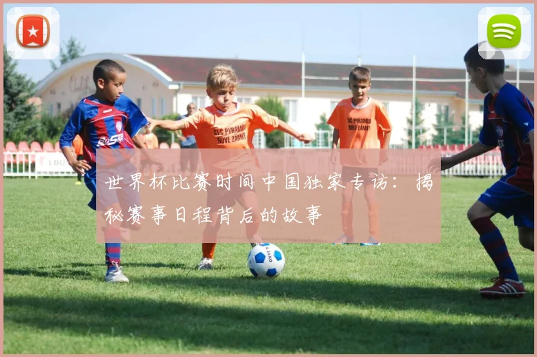 世界杯比赛时间中国独家专访：揭秘赛事日程背后的故事