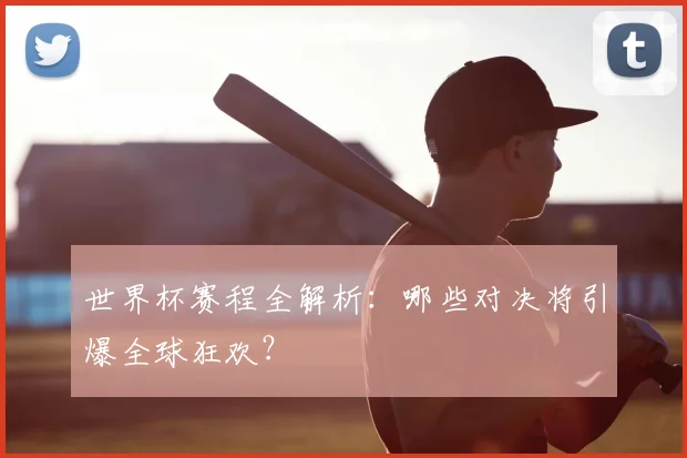 世界杯赛程全解析：哪些对决将引爆全球狂欢？