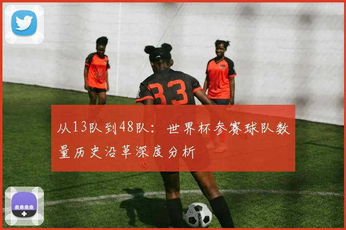 从13队到48队：世界杯参赛球队数量历史沿革深度分析