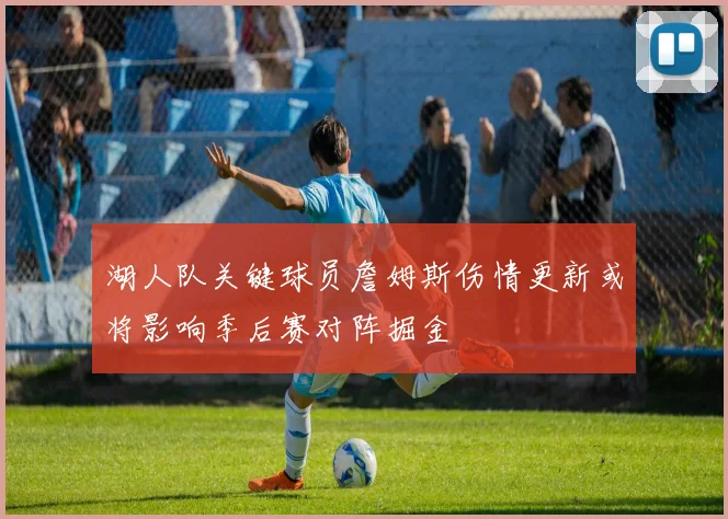 湖人队关键球员詹姆斯伤情更新或将影响季后赛对阵掘金