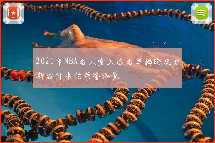 2021年NBA名人堂入选名单揭晓皮尔斯波什韦伯荣誉加冕
