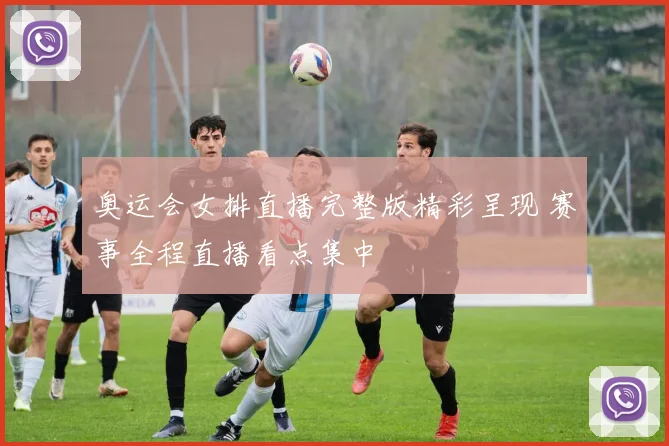 奥运会女排直播完整版精彩呈现 赛事全程直播看点集中