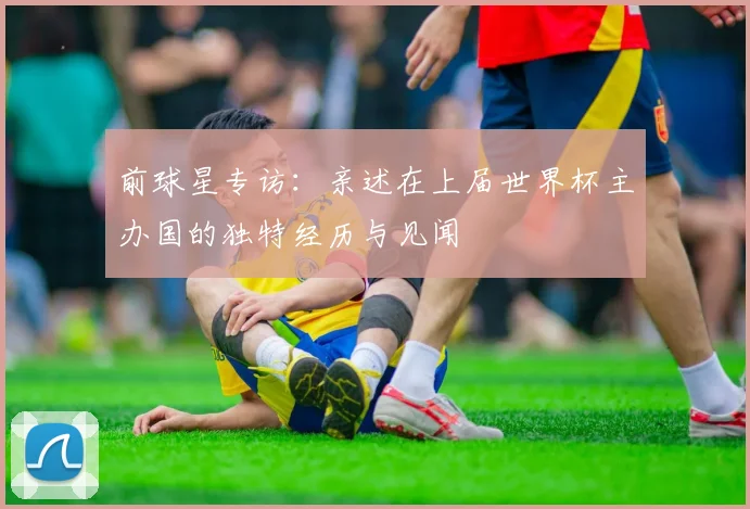 前球星专访:亲述在上届世界杯主办国的独特经历与见闻
