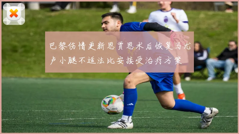 巴黎伤情更新恩贾恩术后恢复马尤卢小腿不适法比安接受治疗方案