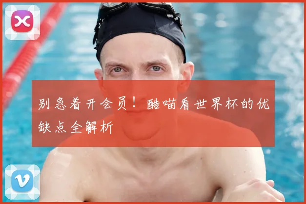 别急着开会员!酷喵看世界杯的优缺点全解析
