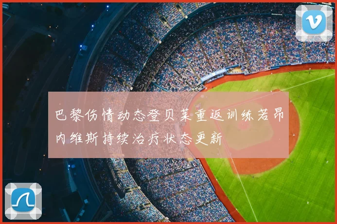 巴黎伤情动态登贝莱重返训练若昂内维斯持续治疗状态更新