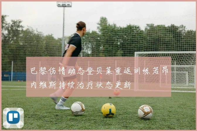 巴黎伤情动态登贝莱重返训练若昂内维斯持续治疗状态更新