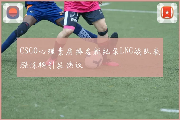 CSGO心理素质排名新纪录LNG战队表现惊艳引发热议