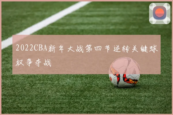 2022CBA新年大战第四节逆转关键球权争夺战