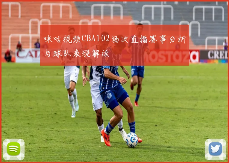 咪咕视频CBA102场次直播赛事分析与球队表现解读