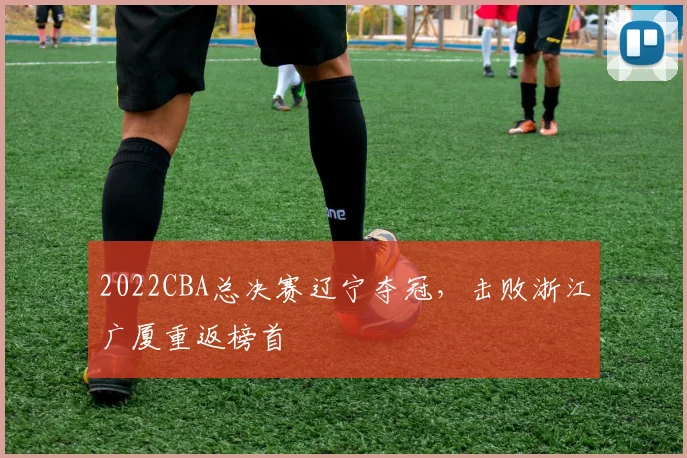 2022CBA总决赛辽宁夺冠，击败浙江广厦重返榜首