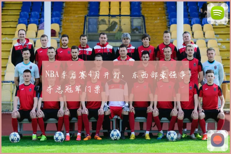 NBA季后赛4月开打，东西部豪强争夺总冠军门票