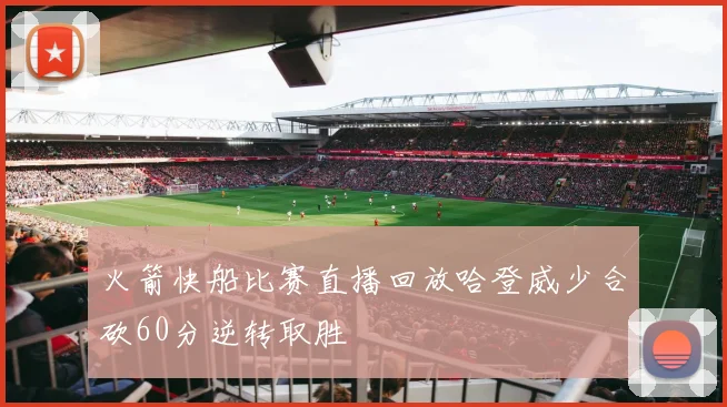 火箭快船比赛直播回放哈登威少合砍60分逆转取胜
