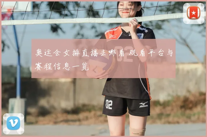 奥运会女排直播去哪看 观看平台与赛程信息一览
