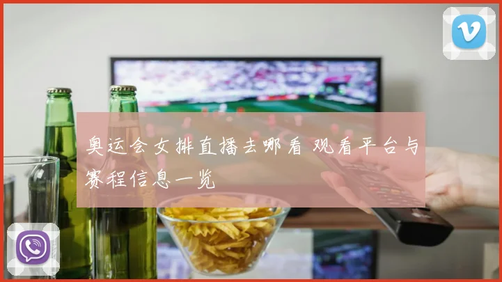 奥运会女排直播去哪看 观看平台与赛程信息一览