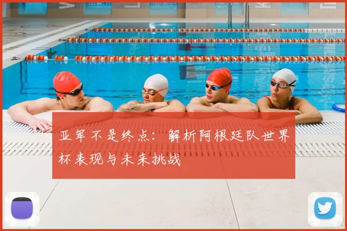 亚军不是终点：解析阿根廷队世界杯表现与未来挑战