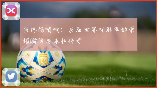 当终场哨响：历届世界杯冠军的荣耀瞬间与永恒传奇