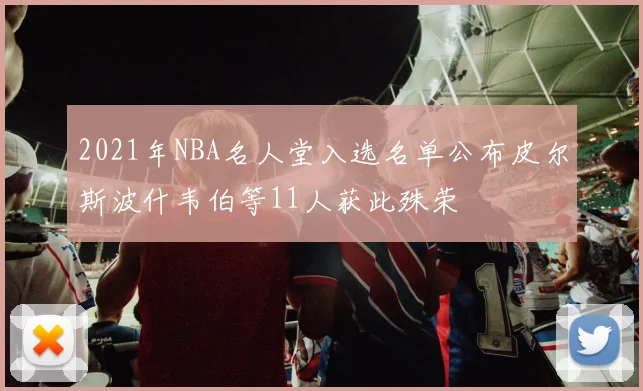 2021年NBA名人堂入选名单公布皮尔斯波什韦伯等11人获此殊荣