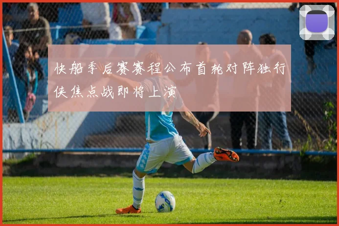 快船季后赛赛程公布首轮对阵独行侠焦点战即将上演