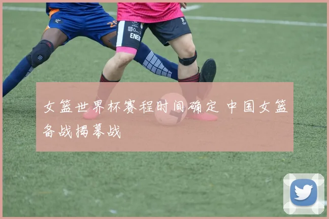 女篮世界杯赛程时间确定 中国女篮备战揭幕战