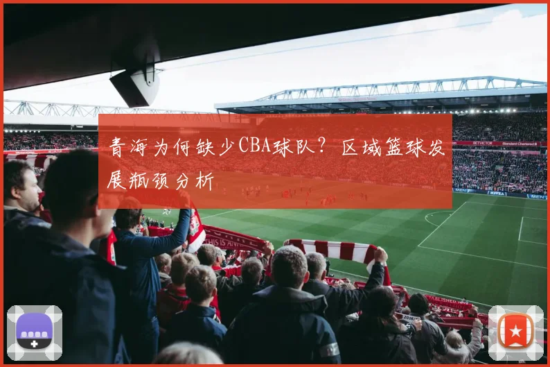青海为何缺少CBA球队？区域篮球发展瓶颈分析