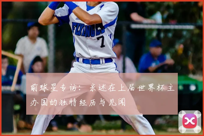 前球星专访:亲述在上届世界杯主办国的独特经历与见闻