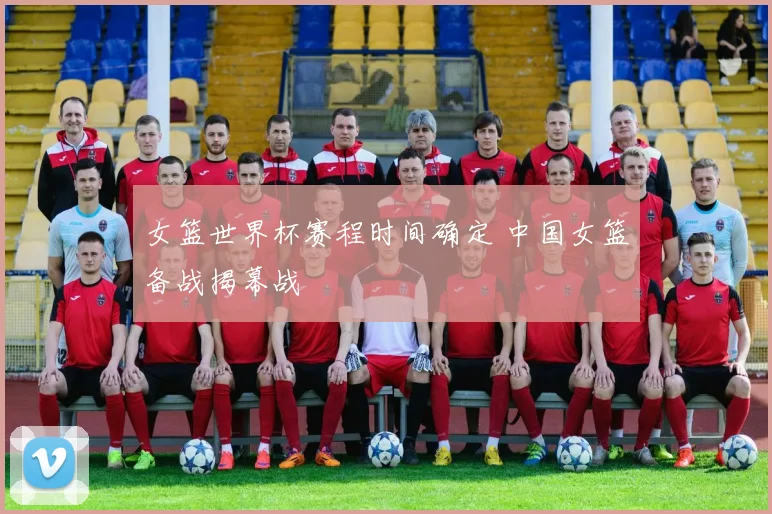 女篮世界杯赛程时间确定 中国女篮备战揭幕战