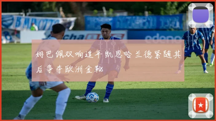 姆巴佩双响追平凯恩哈兰德紧随其后争夺欧洲金靴
