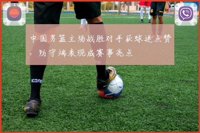 中国男篮主场战胜对手获球迷点赞，防守端表现成赛事亮点