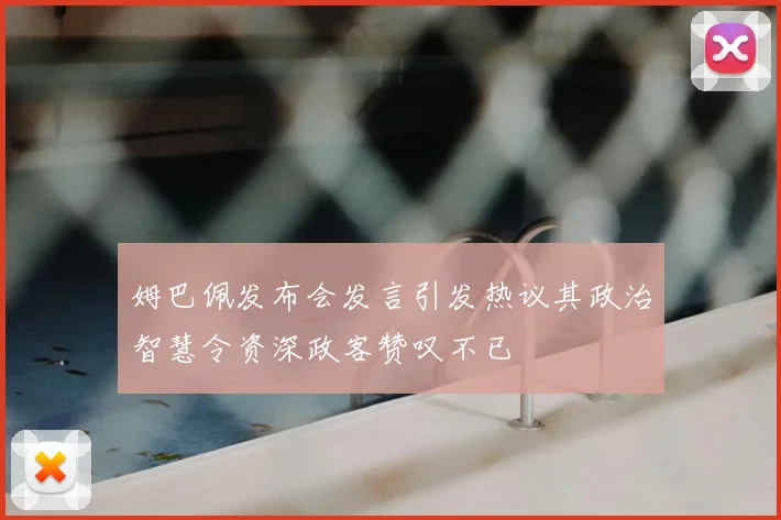 姆巴佩发布会发言引发热议其政治智慧令资深政客赞叹不已