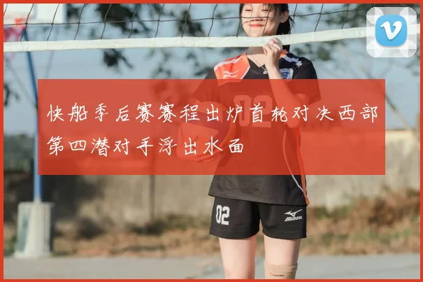 快船季后赛赛程出炉首轮对决西部第四潜对手浮出水面