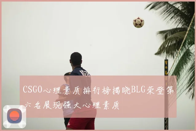 CSGO心理素质排行榜揭晓BLG荣登第六名展现强大心理素质