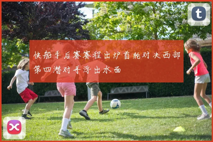 快船季后赛赛程出炉首轮对决西部第四潜对手浮出水面