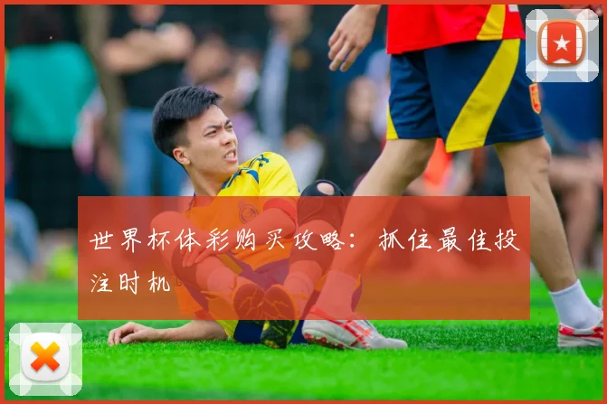 世界杯体彩购买攻略:抓住最佳投注时机