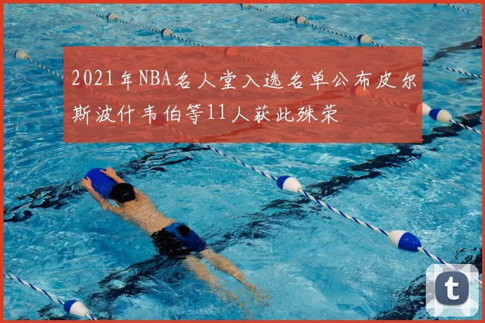 2021年NBA名人堂入选名单公布皮尔斯波什韦伯等11人获此殊荣